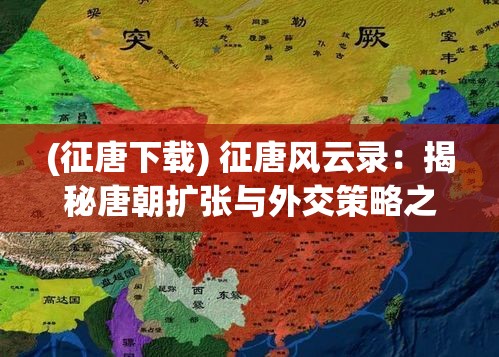 (征唐下载) 征唐风云录：揭秘唐朝扩张与外交策略之谜"——历史学家深入探究唐朝的帝国主义扩张及其与邻国的外交互动。